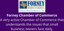 Forney Chamber of Commerce A very active Chamber of Commerce that understands the issues that small business owners face daily.